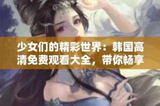 少女们的精彩世界：韩国高清免费观看大全，带你畅享青春！