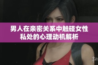 男人在亲密关系中触碰女性私处的心理动机解析