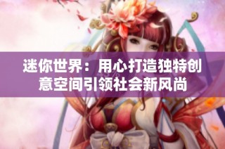 迷你世界：用心打造独特创意空间引领社会新风尚