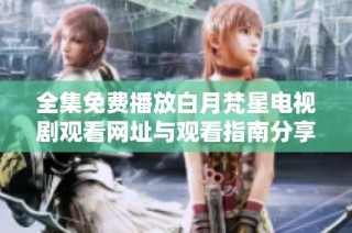 全集免费播放白月梵星电视剧观看网址与观看指南分享