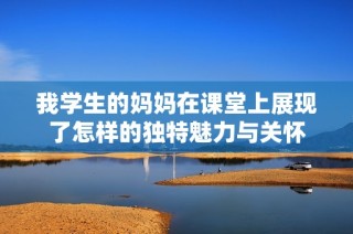 我学生的妈妈在课堂上展现了怎样的独特魅力与关怀