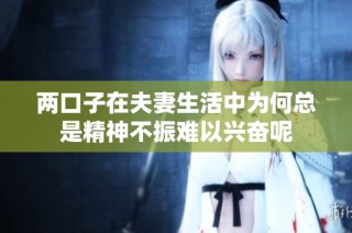 两口子在夫妻生活中为何总是精神不振难以兴奋呢