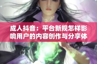 成人抖音：平台新规怎样影响用户的内容创作与分享体验