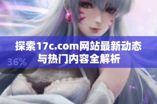 探索17c.com网站最新动态与热门内容全解析