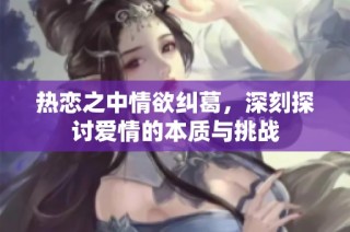 热恋之中情欲纠葛，深刻探讨爱情的本质与挑战