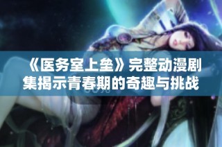 《医务室上垒》完整动漫剧集揭示青春期的奇趣与挑战