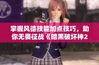 掌握风德技能加点技巧，助你无畏征战《暗黑破坏神2重制版》地狱模式