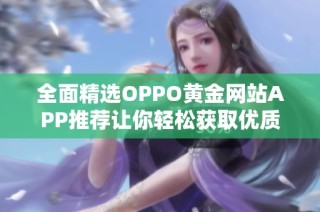 全面精选OPPO黄金网站APP推荐让你轻松获取优质资源
