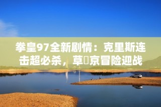 拳皇97全新剧情：克里斯连击超必杀，草薙京冒险迎战大蛇薙炎火