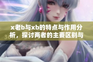 x老b与xb的特点与作用分析，探讨两者的主要区别与应用场景