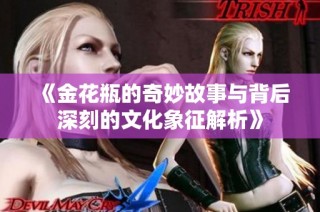 《金花瓶的奇妙故事与背后深刻的文化象征解析》