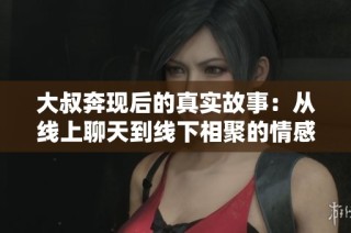 大叔奔现后的真实故事：从线上聊天到线下相聚的情感旅程