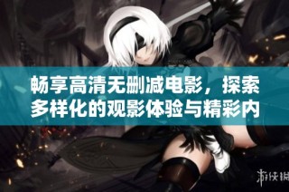畅享高清无删减电影，探索多样化的观影体验与精彩内容