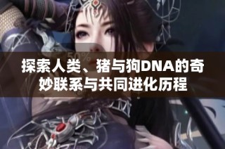 探索人类、猪与狗DNA的奇妙联系与共同进化历程