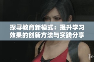 探寻教育新模式：提升学习效果的创新方法与实践分享