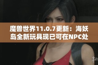 魔兽世界11.0.7更新：海妖岛全新玩具现已可在NPC处购买