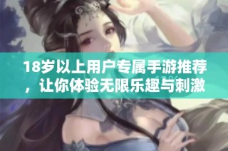 18岁以上用户专属手游推荐，让你体验无限乐趣与刺激挑战