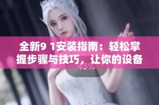 全新9 1安装指南：轻松掌握步骤与技巧，让你的设备快速上手