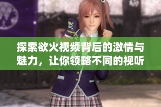 探索欲火视频背后的激情与魅力，让你领略不同的视听盛宴
