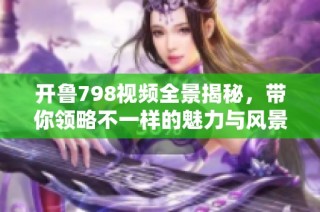 开鲁798视频全景揭秘，带你领略不一样的魅力与风景