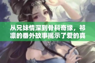 从兄妹情深到骨科奇缘，祁凛的番外故事揭示了爱的真谛