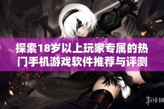探索18岁以上玩家专属的热门手机游戏软件推荐与评测