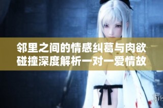 邻里之间的情感纠葛与肉欲碰撞深度解析一对一爱情故事