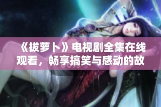 《拔萝卜》电视剧全集在线观看，畅享搞笑与感动的故事旅程
