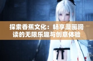探索香蕉文化：畅享漫画阅读的无限乐趣与创意体验
