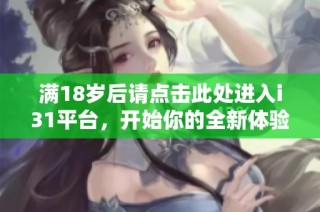 满18岁后请点击此处进入i31平台，开始你的全新体验