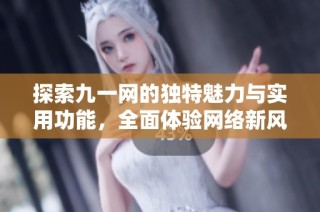 探索九一网的独特魅力与实用功能，全面体验网络新风尚