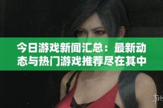今日游戏新闻汇总：最新动态与热门游戏推荐尽在其中
