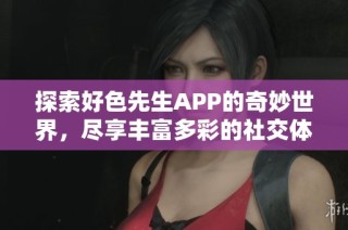 探索好色先生APP的奇妙世界，尽享丰富多彩的社交体验