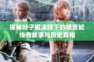 探秘叶子楣演绎下的杨贵妃传奇故事与历史真相