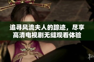 追寻风流夫人的踪迹，尽享高清电视剧无缝观看体验