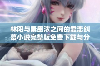 林阳与秦墨浓之间的爱恋纠葛小说完整版免费下载与分享