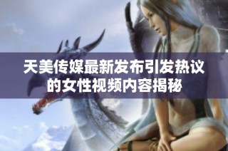 天美传媒最新发布引发热议的女性视频内容揭秘