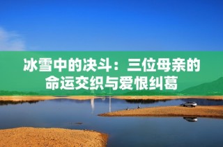 冰雪中的决斗：三位母亲的命运交织与爱恨纠葛