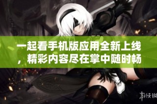 一起看手机版应用全新上线，精彩内容尽在掌中随时畅享