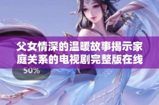 父女情深的温暖故事揭示家庭关系的电视剧完整版在线观看