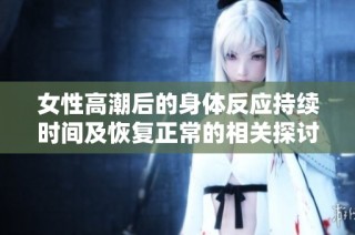 女性高潮后的身体反应持续时间及恢复正常的相关探讨
