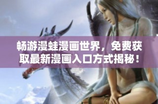 畅游漫蛙漫画世界，免费获取最新漫画入口方式揭秘！