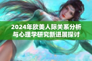 2024年欧美人际关系分析与心理学研究新进展探讨