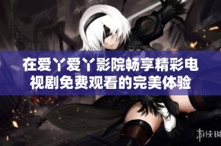 在爱丫爱丫影院畅享精彩电视剧免费观看的完美体验