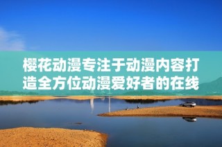 樱花动漫专注于动漫内容打造全方位动漫爱好者的在线平台