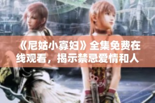 《尼姑小寡妇》全集免费在线观看，揭示禁忌爱情和人生的曲折故事