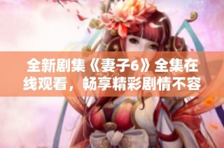 全新剧集《妻子6》全集在线观看，畅享精彩剧情不容错过