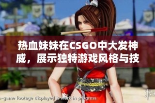 热血妹妹在CSGO中大发神威，展示独特游戏风格与技巧！