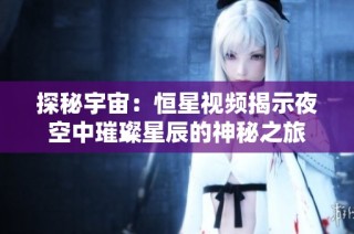探秘宇宙：恒星视频揭示夜空中璀璨星辰的神秘之旅