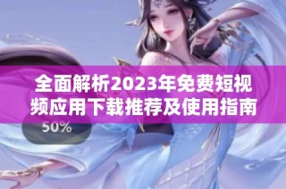 全面解析2023年免费短视频应用下载推荐及使用指南
